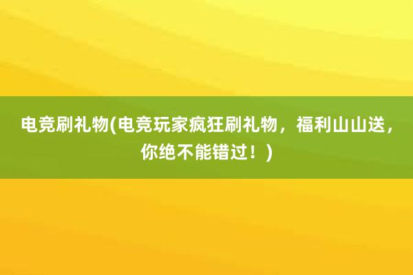 电竞刷礼物(电竞玩家疯狂刷礼物，福利山山送，你绝不能错过！)