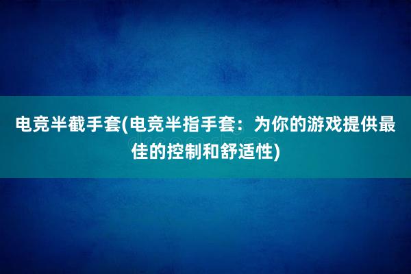 电竞半截手套(电竞半指手套：为你的游戏提供最佳的控制和舒适性)