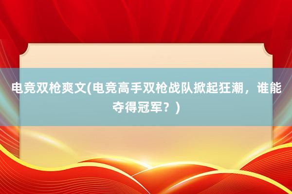 电竞双枪爽文(电竞高手双枪战队掀起狂潮，谁能夺得冠军？)