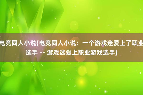 电竞同人小说(电竞同人小说：一个游戏迷爱上了职业选手 -- 游戏迷爱上职业游戏选手)