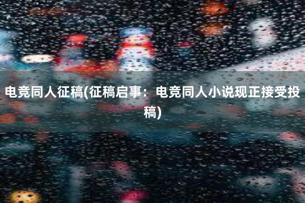 电竞同人征稿(征稿启事：电竞同人小说现正接受投稿)