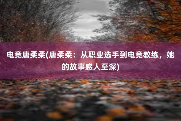 电竞唐柔柔(唐柔柔：从职业选手到电竞教练，她的故事感人至深)