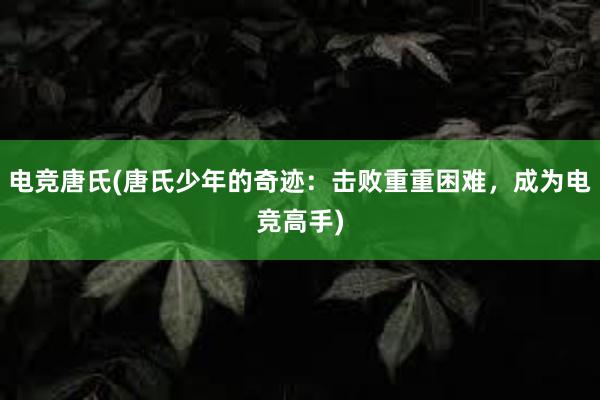 电竞唐氏(唐氏少年的奇迹：击败重重困难，成为电竞高手)