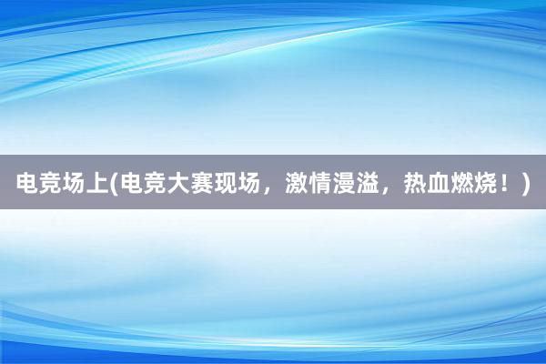 电竞场上(电竞大赛现场，激情漫溢，热血燃烧！)