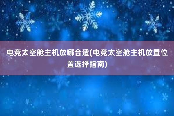 电竞太空舱主机放哪合适(电竞太空舱主机放置位置选择指南)