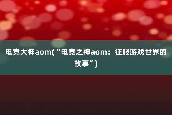 电竞大神aom(“电竞之神aom：征服游戏世界的故事”)