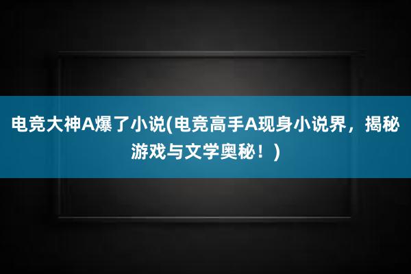 电竞大神A爆了小说(电竞高手A现身小说界，揭秘游戏与文学奥秘！)