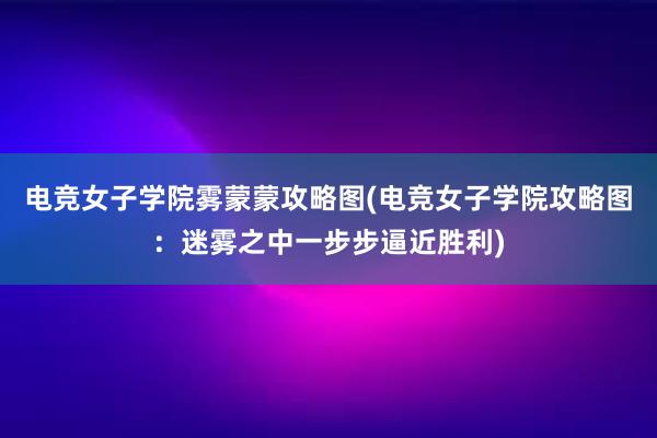 电竞女子学院雾蒙蒙攻略图(电竞女子学院攻略图：迷雾之中一步步逼近胜利)