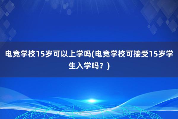 电竞学校15岁可以上学吗(电竞学校可接受15岁学生入学吗？)