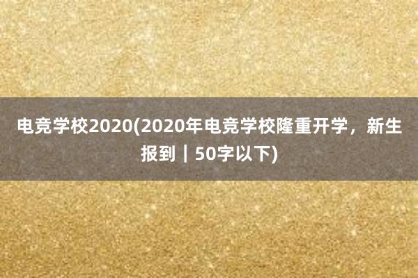 电竞学校2020(2020年电竞学校隆重开学，新生报到｜50字以下)