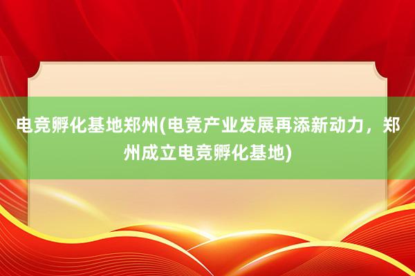 电竞孵化基地郑州(电竞产业发展再添新动力，郑州成立电竞孵化基地)