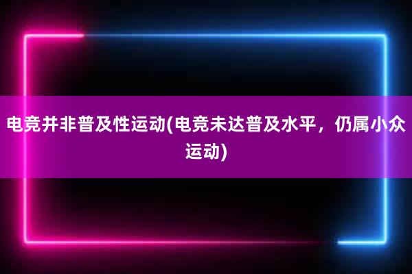 电竞并非普及性运动(电竞未达普及水平，仍属小众运动)