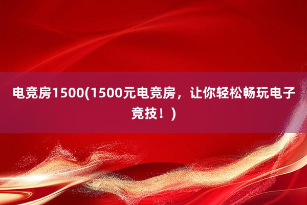 电竞房1500(1500元电竞房，让你轻松畅玩电子竞技！)