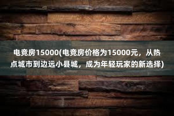 电竞房15000(电竞房价格为15000元，从热点城市到边远小县城，成为年轻玩家的新选择)