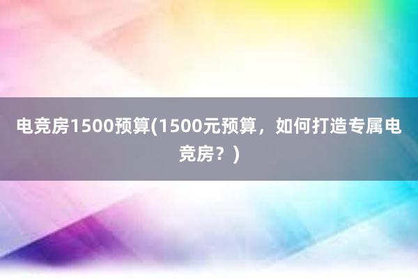 电竞房1500预算(1500元预算，如何打造专属电竞房？)