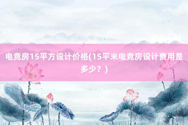 电竞房15平方设计价格(15平米电竞房设计费用是多少？)