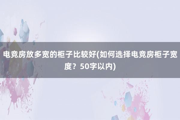 电竞房放多宽的柜子比较好(如何选择电竞房柜子宽度？50字以内)