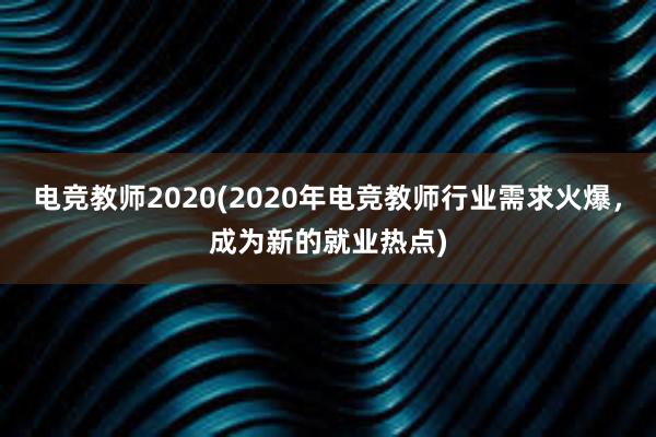 电竞教师2020(2020年电竞教师行业需求火爆，成为新的就业热点)