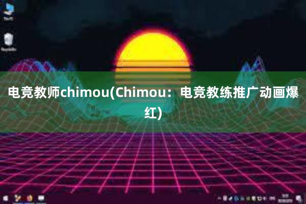 电竞教师chimou(Chimou：电竞教练推广动画爆红)