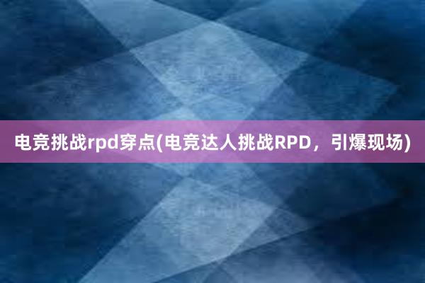 电竞挑战rpd穿点(电竞达人挑战RPD，引爆现场)