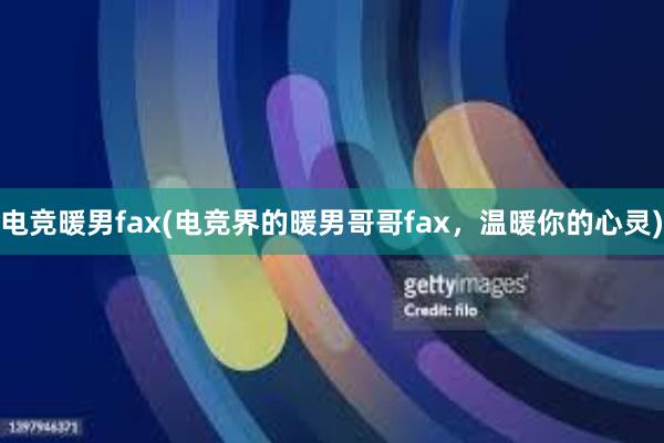 电竞暖男fax(电竞界的暖男哥哥fax，温暖你的心灵)