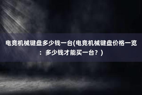 电竞机械键盘多少钱一台(电竞机械键盘价格一览：多少钱才能买一台？)