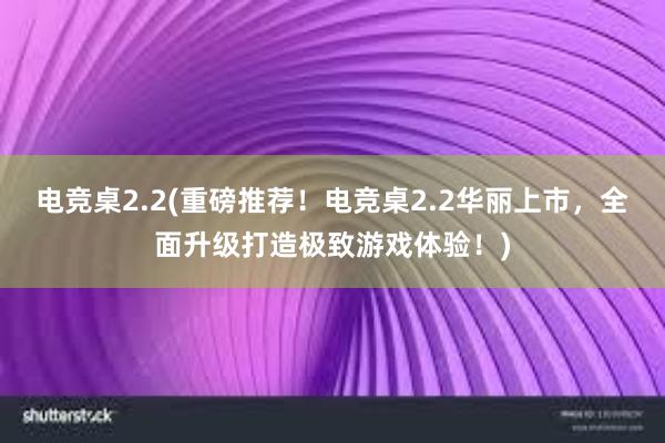 电竞桌2.2(重磅推荐！电竞桌2.2华丽上市，全面升级打造极致游戏体验！)