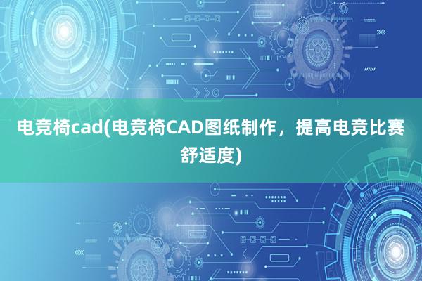 电竞椅cad(电竞椅CAD图纸制作，提高电竞比赛舒适度)