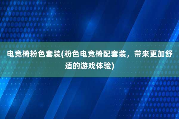 电竞椅粉色套装(粉色电竞椅配套装，带来更加舒适的游戏体验)