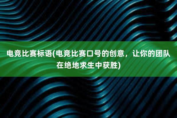 电竞比赛标语(电竞比赛口号的创意，让你的团队在绝地求生中获胜)