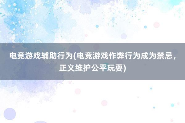 电竞游戏辅助行为(电竞游戏作弊行为成为禁忌，正义维护公平玩耍)