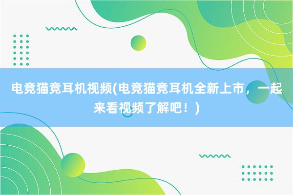 电竞猫竞耳机视频(电竞猫竞耳机全新上市，一起来看视频了解吧！)