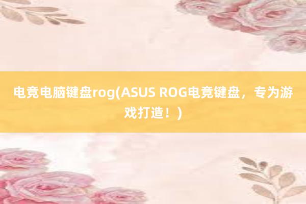 电竞电脑键盘rog(ASUS ROG电竞键盘，专为游戏打造！)