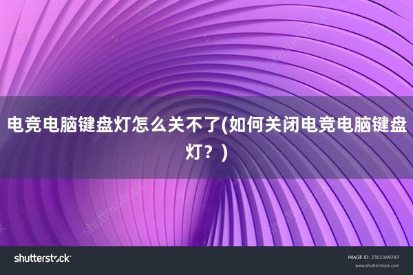 电竞电脑键盘灯怎么关不了(如何关闭电竞电脑键盘灯？)