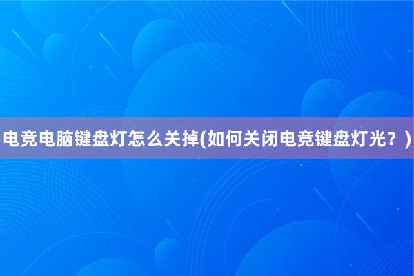 电竞电脑键盘灯怎么关掉(如何关闭电竞键盘灯光？)