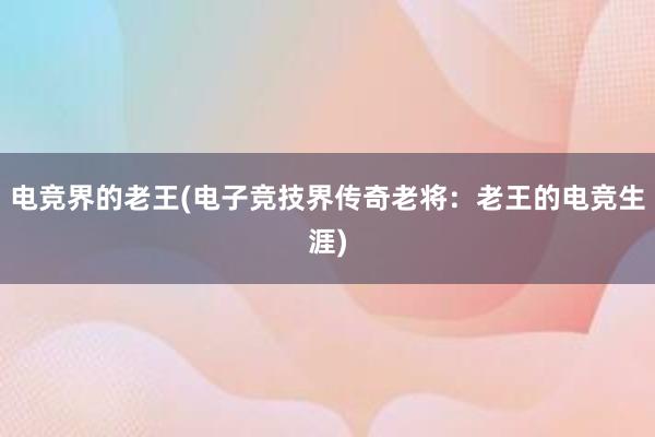 电竞界的老王(电子竞技界传奇老将：老王的电竞生涯)