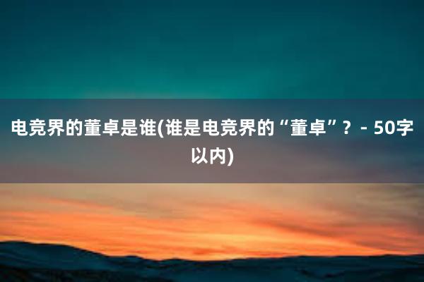 电竞界的董卓是谁(谁是电竞界的“董卓”？- 50字以内)