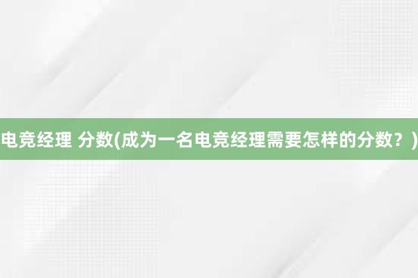 电竞经理 分数(成为一名电竞经理需要怎样的分数？)