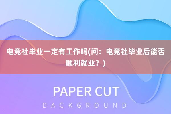 电竞社毕业一定有工作吗(问：电竞社毕业后能否顺利就业？)