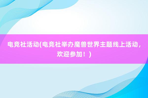 电竞社活动(电竞社举办魔兽世界主题线上活动，欢迎参加！)