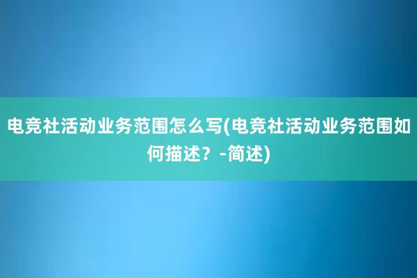 电竞社活动业务范围怎么写(电竞社活动业务范围如何描述？-简述)