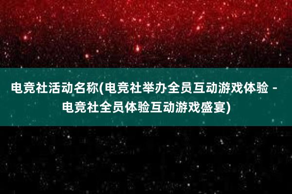 电竞社活动名称(电竞社举办全员互动游戏体验 - 电竞社全员体验互动游戏盛宴)