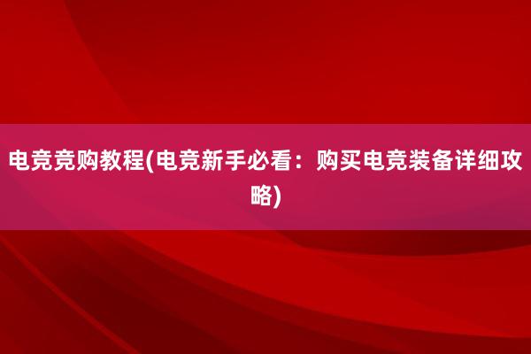 电竞竞购教程(电竞新手必看：购买电竞装备详细攻略)