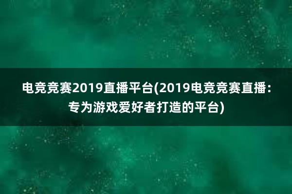 电竞竞赛2019直播平台(2019电竞竞赛直播：专为游戏爱好者打造的平台)