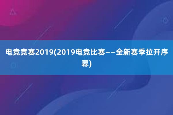 电竞竞赛2019(2019电竞比赛——全新赛季拉开序幕)