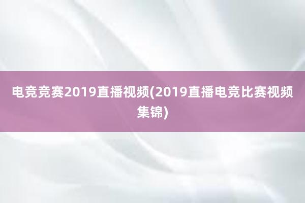 电竞竞赛2019直播视频(2019直播电竞比赛视频集锦)