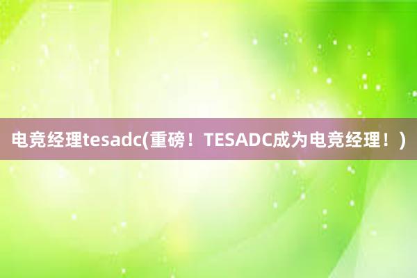 电竞经理tesadc(重磅！TESADC成为电竞经理！)