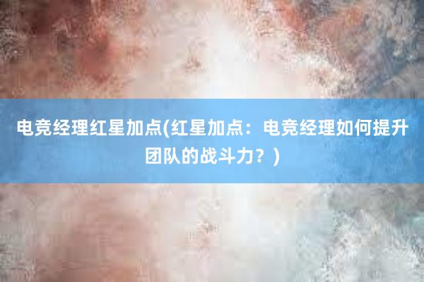 电竞经理红星加点(红星加点：电竞经理如何提升团队的战斗力？)