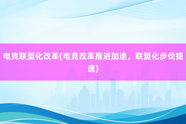 电竞联盟化改革(电竞改革推进加速，联盟化步伐提速)