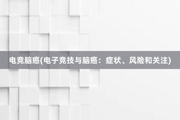 电竞脑癌(电子竞技与脑癌：症状、风险和关注)